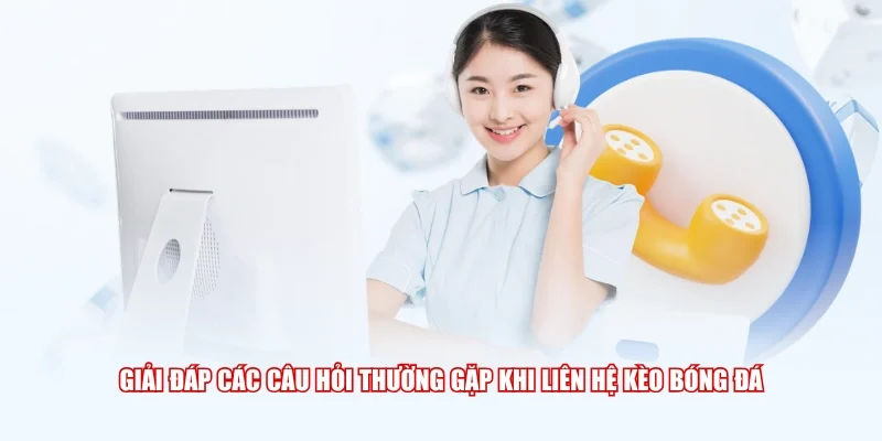 Giải đáp các câu hỏi thường gặp khi liên hệ Kèo Bóng Đá