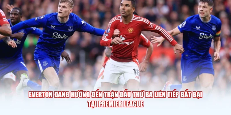 Everton đang hướng đến trận đấu thứ ba liên tiếp bất bại tại Premier League.