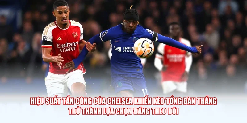 Hiệu suất tấn công của Chelsea khiến kèo tổng bàn thắng trở thành lựa chọn đáng theo dõi.