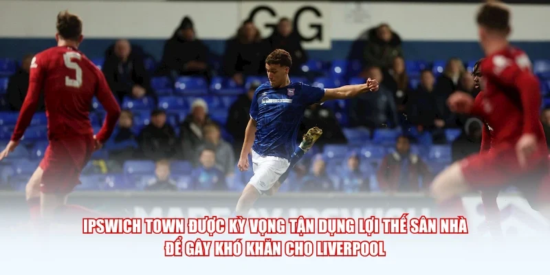 Ipswich Town được kỳ vọng tận dụng lợi thế sân nhà để gây khó khăn cho Liverpool.