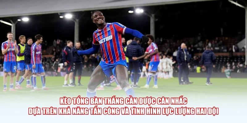 Kèo tổng bàn thắng cần được cân nhắc dựa trên khả năng tấn công và tình hình lực lượng hai đội.