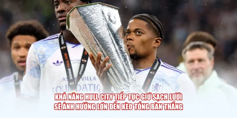 Khả năng Hull City tiếp tục giữ sạch lưới sẽ ảnh hưởng lớn đến kèo tổng bàn thắng.
