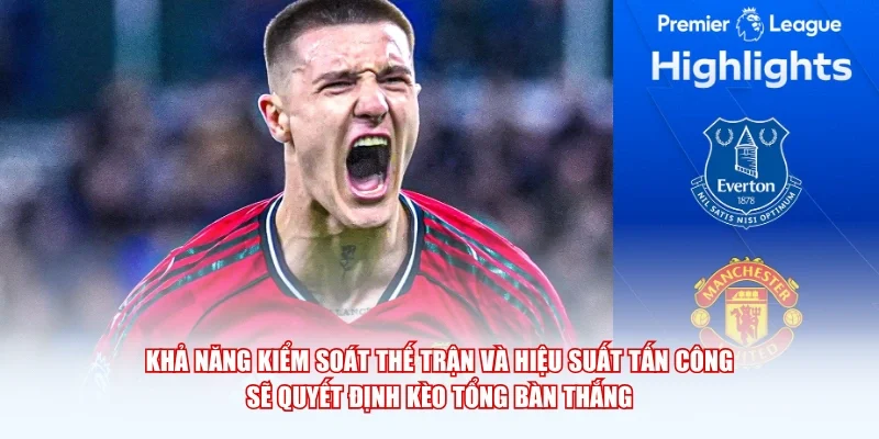 Khả năng kiểm soát thế trận và hiệu suất tấn công sẽ quyết định kèo tổng bàn thắng.