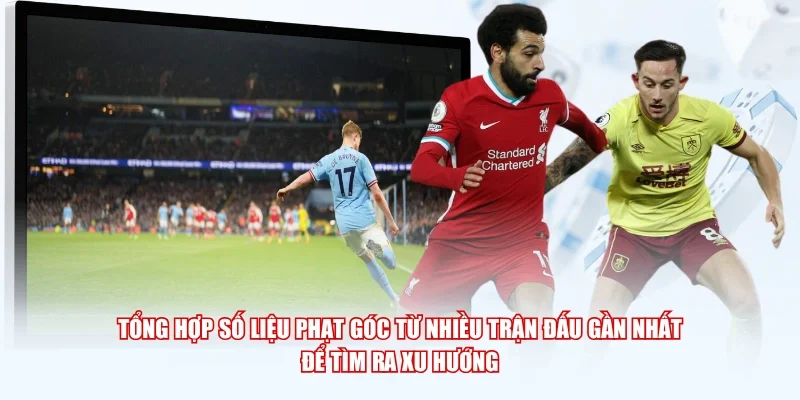 Tổng hợp số liệu phạt góc từ nhiều trận đấu gần nhất để tìm ra xu hướng